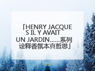 HENRY JACQUES IL Y AVAIT UN JARDIN……系列 诠释香氛本真哲思