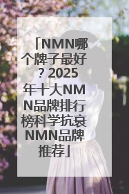 NMN哪个牌子最好？2025年十大NMN品牌排行榜科学抗衰NMN品牌推荐