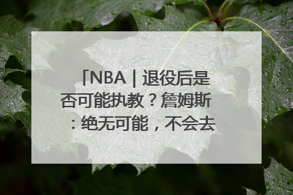 NBA｜退役后是否可能执教？詹姆斯：绝无可能，不会去执教任何球队