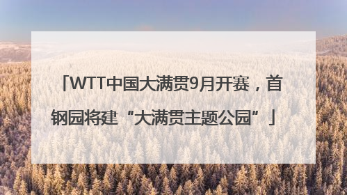 WTT中国大满贯9月开赛，首钢园将建“大满贯主题公园”