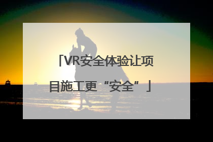 VR安全体验让项目施工更“安全”