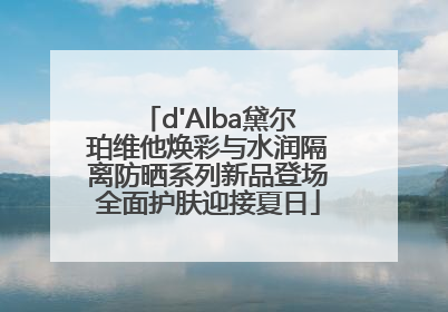 d'Alba黛尔珀维他焕彩与水润隔离防晒系列新品登场全面护肤迎接夏日