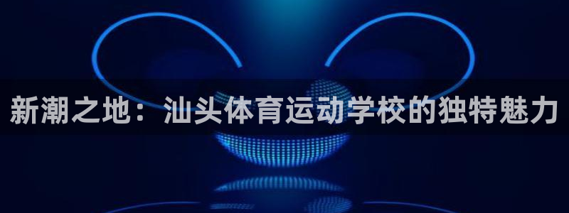 01体育官方APP：新潮之地：汕头体育运动学校的独特魅力